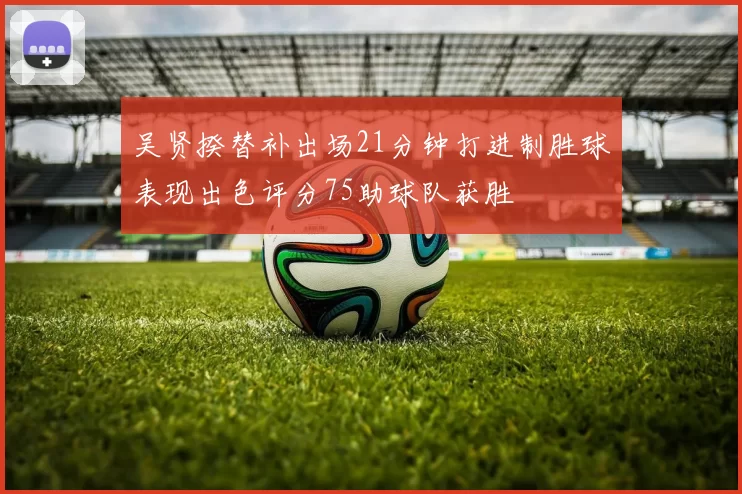 吴贤揆替补出场21分钟打进制胜球表现出色评分75助球队获胜