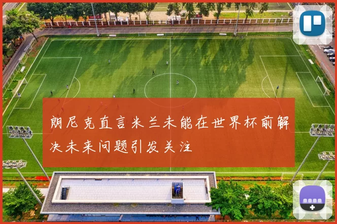 朗尼克直言米兰未能在世界杯前解决未来问题引发关注