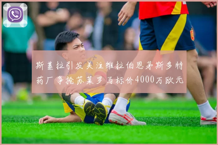 斯基拉引发关注维拉伯恩茅斯多特药厂争抢苏莱罗马标价4000万欧元