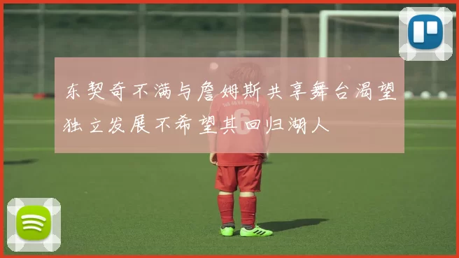 东契奇不满与詹姆斯共享舞台渴望独立发展不希望其回归湖人