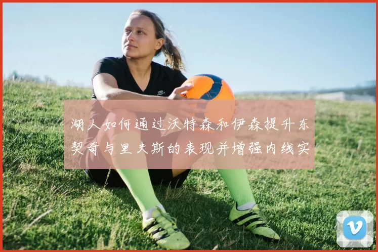 湖人如何通过沃特森和伊森提升东契奇与里夫斯的表现并增强内线实力