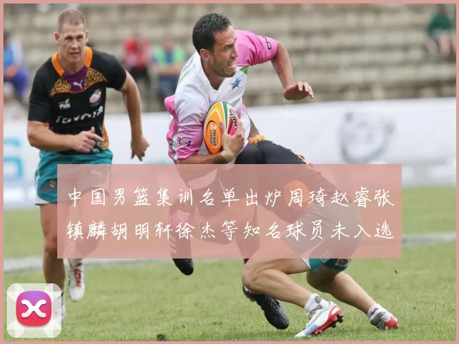 中国男篮集训名单出炉周琦赵睿张镇麟胡明轩徐杰等知名球员未入选