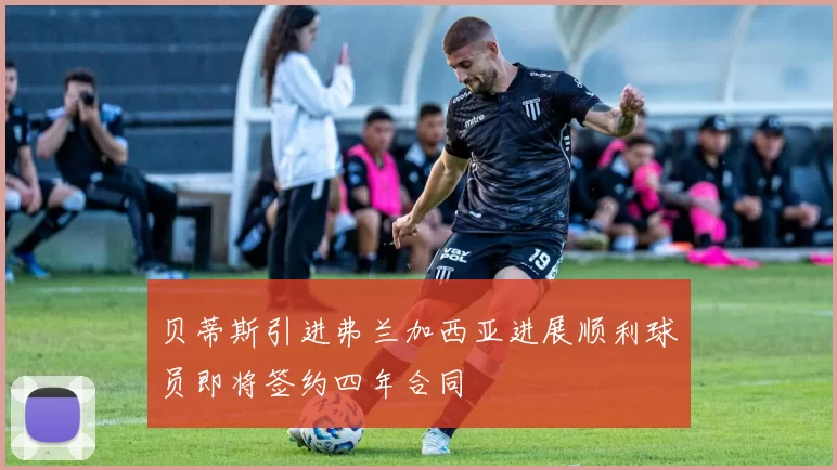 贝蒂斯引进弗兰加西亚进展顺利球员即将签约四年合同